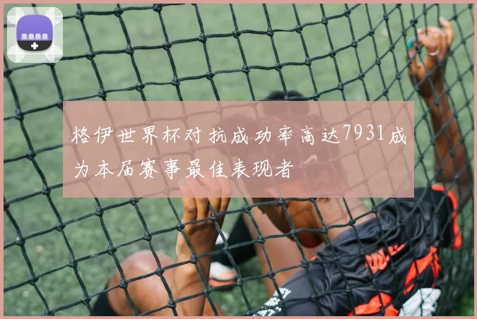 格伊世界杯对抗成功率高达7931成为本届赛事最佳表现者