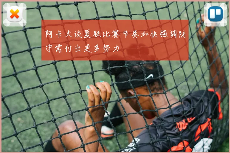 阿卡夫谈夏联比赛节奏加快强调防守需付出更多努力