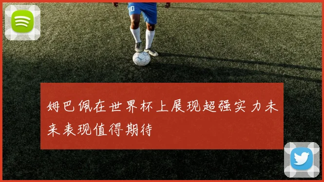 姆巴佩在世界杯上展现超强实力未来表现值得期待