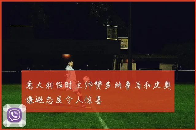 意大利临时主帅赞多纳鲁马和皮奥谦逊态度令人惊喜