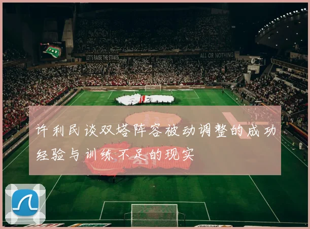 许利民谈双塔阵容被动调整的成功经验与训练不足的现实