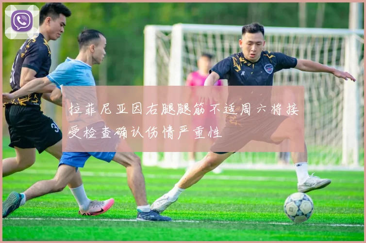 拉菲尼亚因右腿腿筋不适周六将接受检查确认伤情严重性