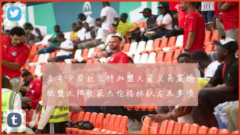去年今日杜兰特加盟火箭交易震撼联盟太阳收获杰伦格林狄龙及多项选秀权