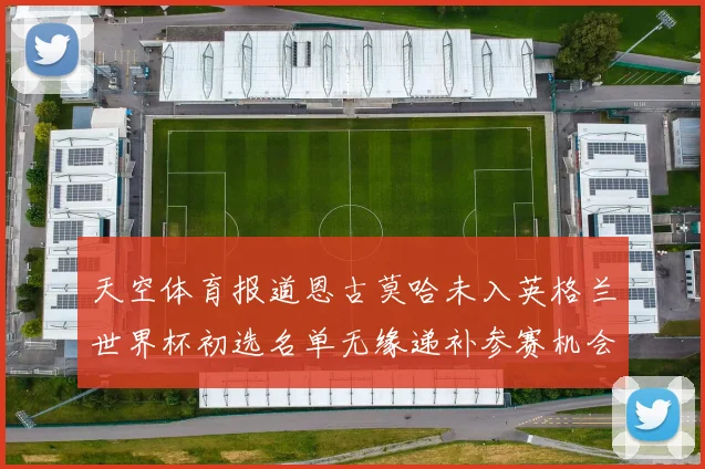 天空体育报道恩古莫哈未入英格兰世界杯初选名单无缘递补参赛机会