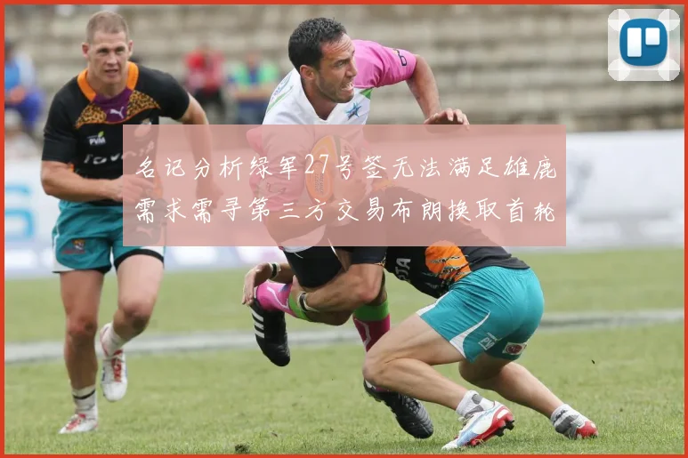 名记分析绿军27号签无法满足雄鹿需求需寻第三方交易布朗换取首轮签