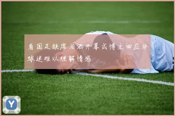 看国足缺席泪洒开幕式博主回应非球迷难以理解情感