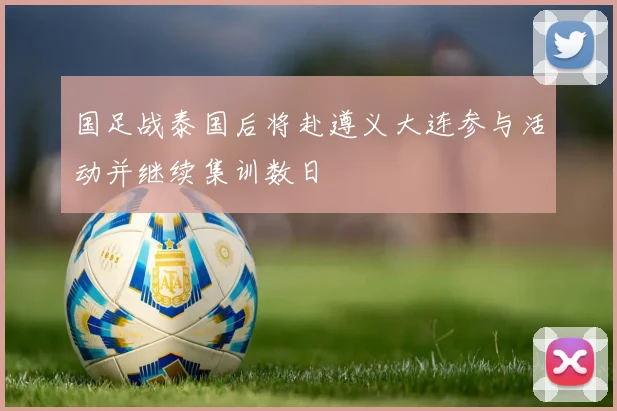 国足战泰国后将赴遵义大连参与活动并继续集训数日