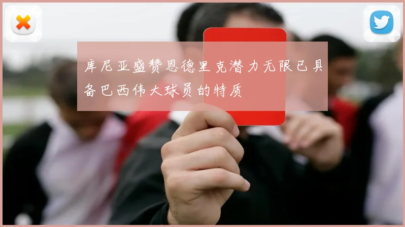 库尼亚盛赞恩德里克潜力无限已具备巴西伟大球员的特质