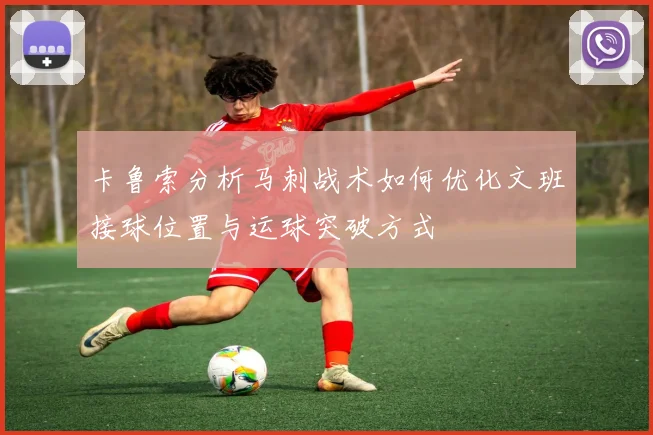 卡鲁索分析马刺战术如何优化文班接球位置与运球突破方式