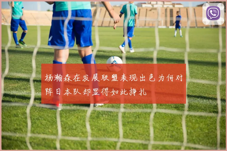 杨瀚森在发展联盟表现出色为何对阵日本队却显得如此挣扎