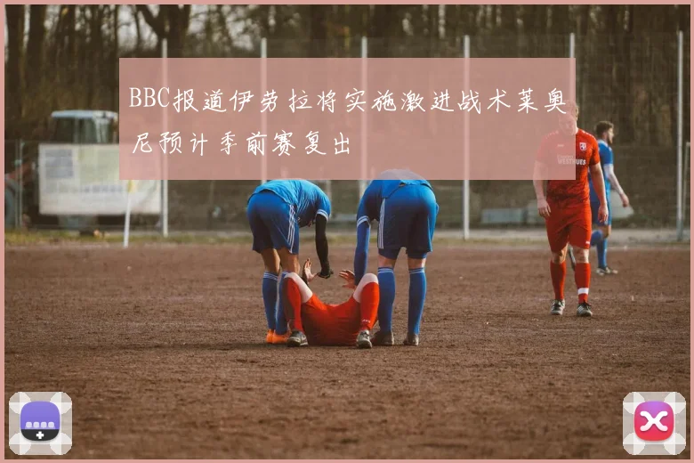 BBC报道伊劳拉将实施激进战术莱奥尼预计季前赛复出